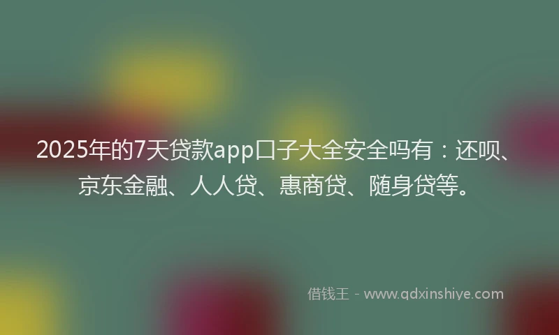 2025年的7天贷款app口子大全安全吗有：还呗、京东金融、人人贷、惠商贷、随身贷等。
