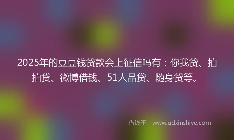 2025年的豆豆钱贷款会上征信吗有：你我贷、拍拍贷、微博借钱、51人品贷、随身贷等。