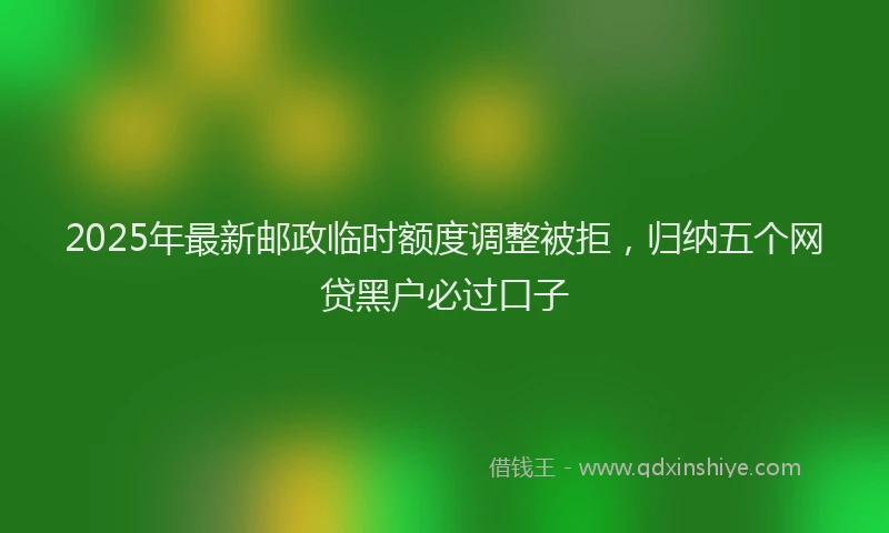 2025年最新邮政临时额度调整被拒，归纳五个网贷黑户必过口子