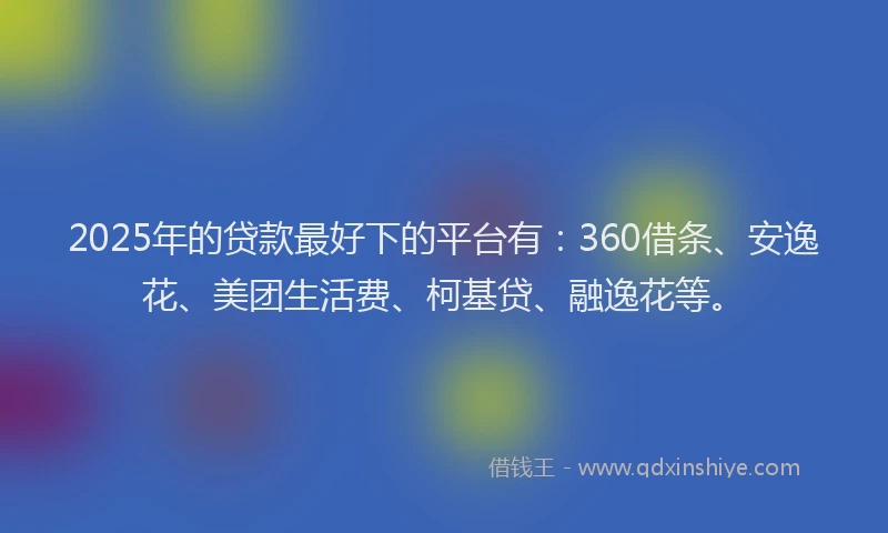 2025年的贷款最好下的平台有：360借条、安逸花、美团生活费、柯基贷、融逸花等。