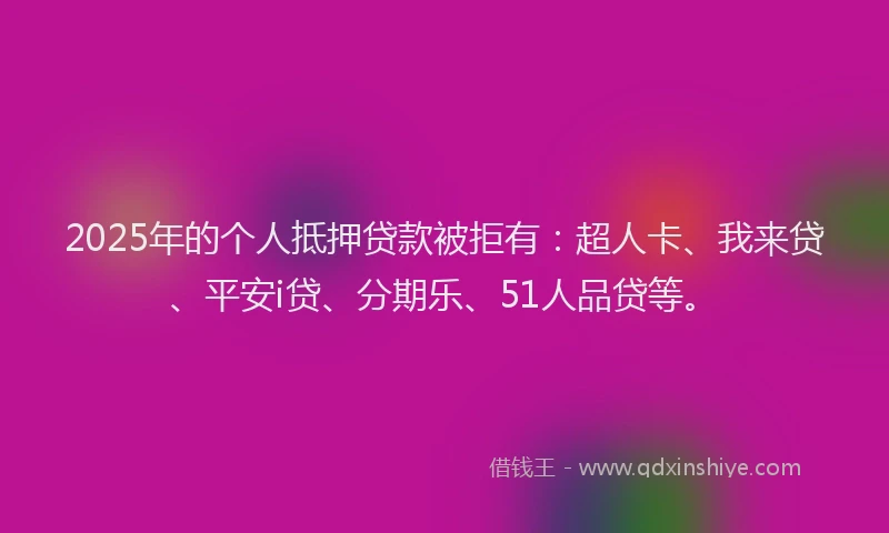 2025年的个人抵押贷款被拒有：超人卡、我来贷、平安i贷、分期乐、51人品贷等。