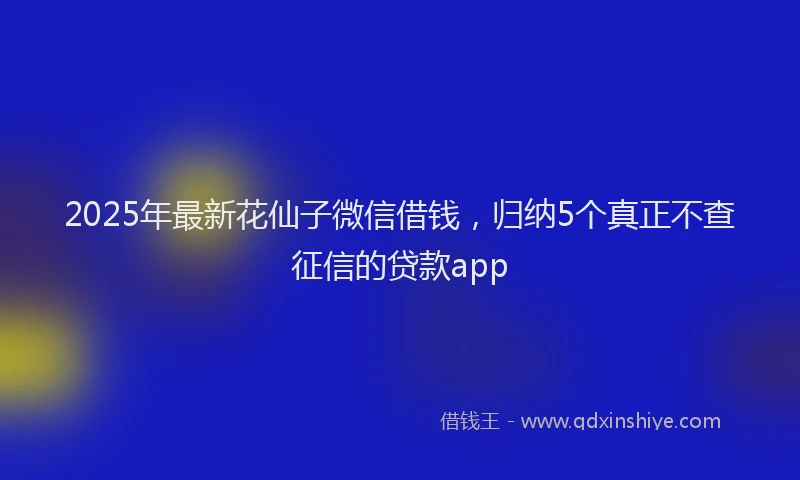 2025年最新花仙子微信借钱，归纳5个真正不查征信的贷款app