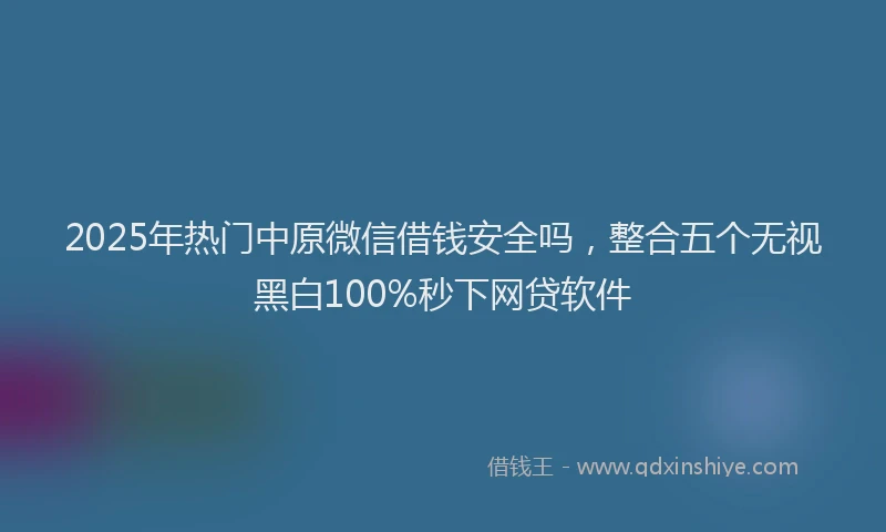 2025年热门中原微信借钱安全吗，整合五个无视黑白100%秒下网贷软件