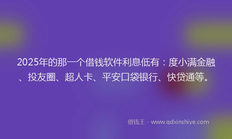 2025年的那一个借钱软件利息低有：度小满金融、投友圈、超人卡、平安口袋银行、快贷通等。