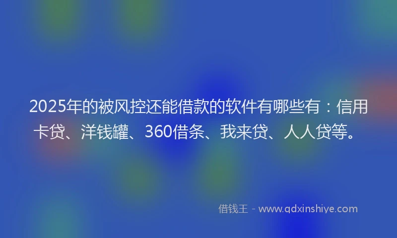 2025年的被风控还能借款的软件有哪些有：信用卡贷、洋钱罐、360借条、我来贷、人人贷等。