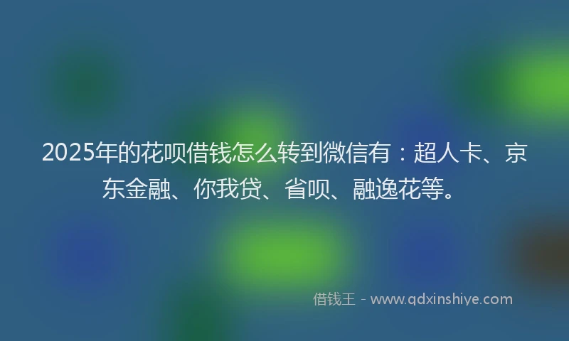 2025年的花呗借钱怎么转到微信有：超人卡、京东金融、你我贷、省呗、融逸花等。