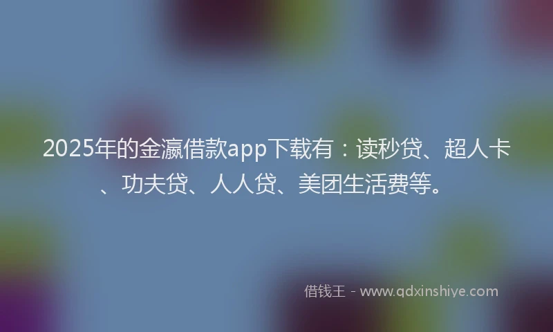2025年的金瀛借款app下载有：读秒贷、超人卡、功夫贷、人人贷、美团生活费等。