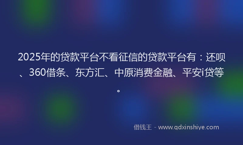 2025年的贷款平台不看征信的贷款平台有：还呗、360借条、东方汇、中原消费金融、平安i贷等。
