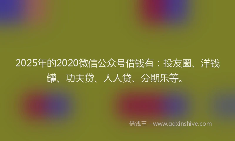 2025年的2020微信公众号借钱有：投友圈、洋钱罐、功夫贷、人人贷、分期乐等。