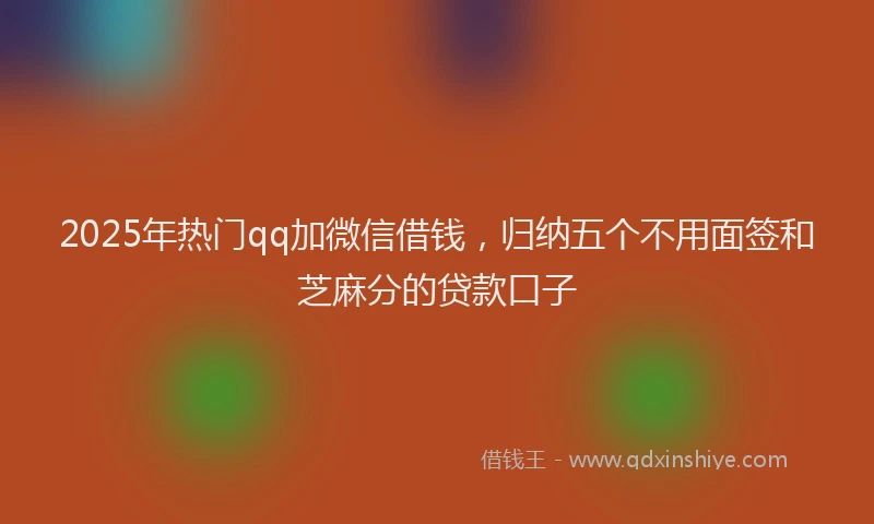 2025年热门qq加微信借钱，归纳五个不用面签和芝麻分的贷款口子