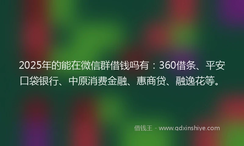 2025年的能在微信群借钱吗有：360借条、平安口袋银行、中原消费金融、惠商贷、融逸花等。