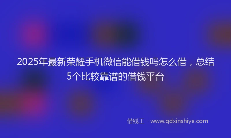 2025年最新荣耀手机微信能借钱吗怎么借，总结5个比较靠谱的借钱平台