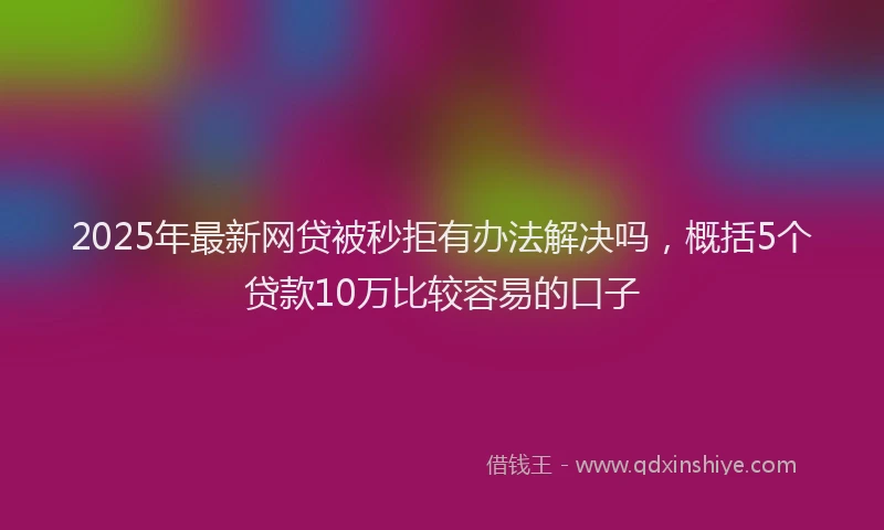 2025年最新网贷被秒拒有办法解决吗，概括5个贷款10万比较容易的口子