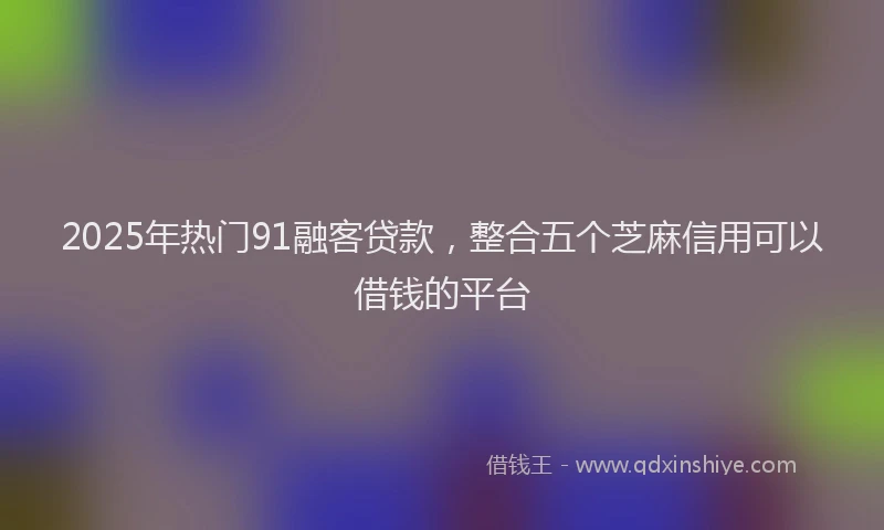 2025年热门91融客贷款，整合五个芝麻信用可以借钱的平台