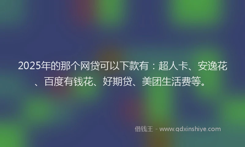 2025年的那个网贷可以下款有：超人卡、安逸花、百度有钱花、好期贷、美团生活费等。