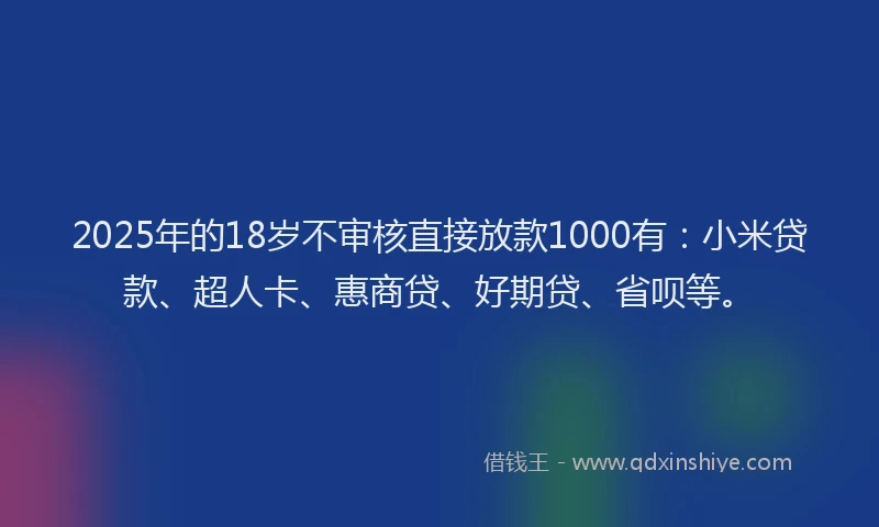 2025年的18岁不审核直接放款1000有：小米贷款、超人卡、惠商贷、好期贷、省呗等。
