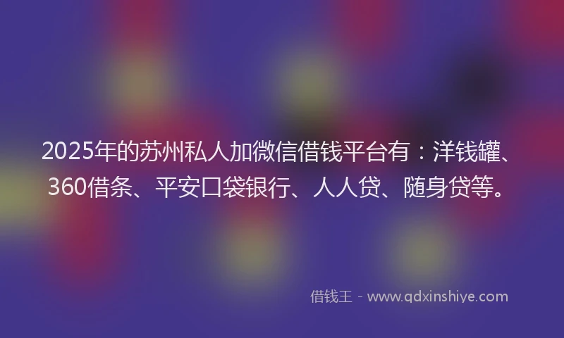 2025年的苏州私人加微信借钱平台有：洋钱罐、360借条、平安口袋银行、人人贷、随身贷等。