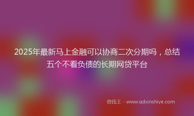 2025年最新马上金融可以协商二次分期吗，总结五个不看负债的长期网贷平台