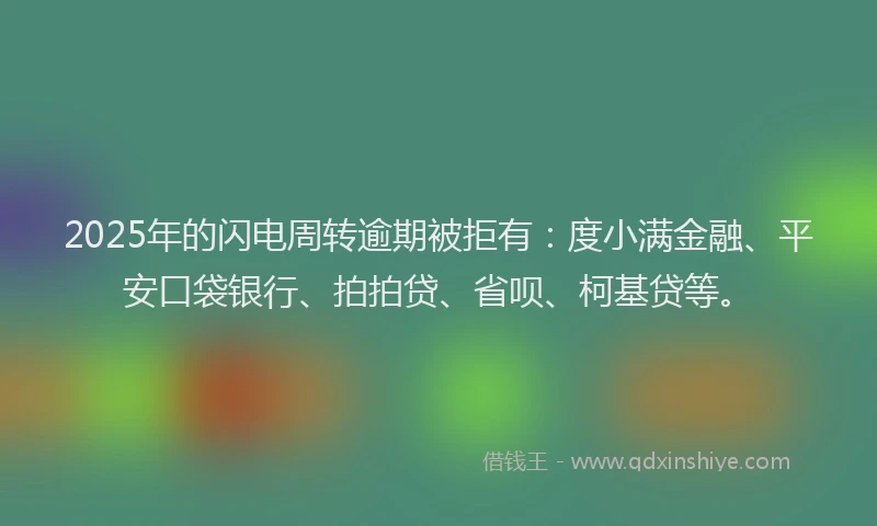 2025年的闪电周转逾期被拒有：度小满金融、平安口袋银行、拍拍贷、省呗、柯基贷等。