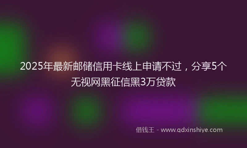 2025年最新邮储信用卡线上申请不过，分享5个无视网黑征信黑3万贷款