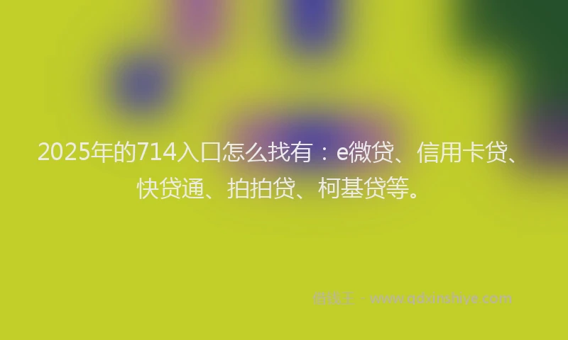 2025年的714入口怎么找有：e微贷、信用卡贷、快贷通、拍拍贷、柯基贷等。