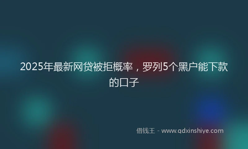2025年最新网贷被拒概率，罗列5个黑户能下款的口子