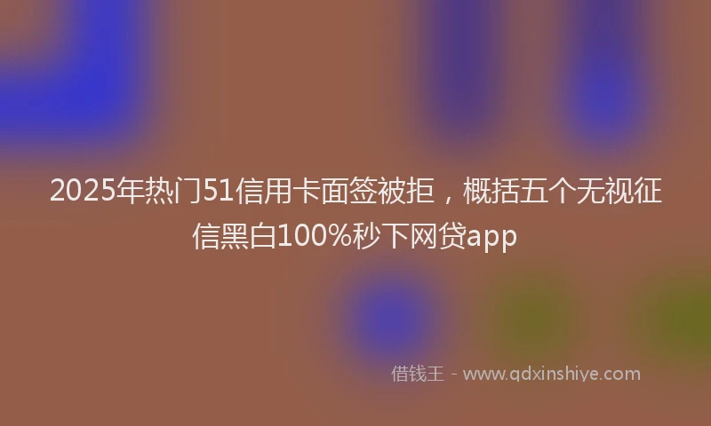 2025年热门51信用卡面签被拒，概括五个无视征信黑白100%秒下网贷app