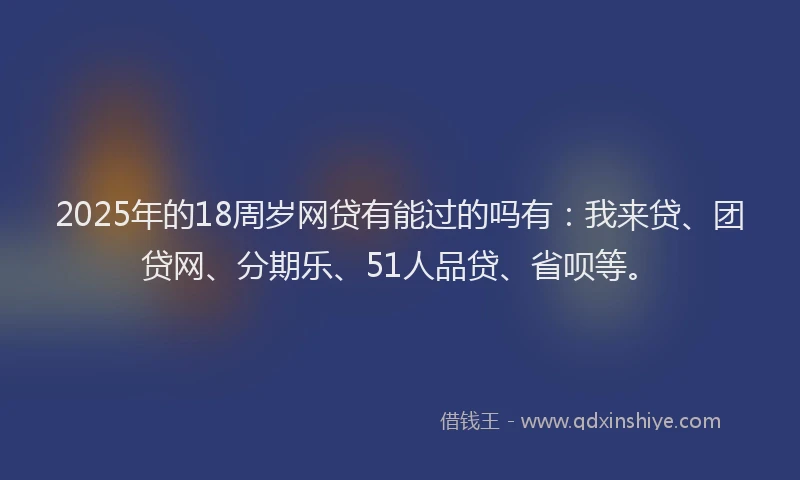 2025年的18周岁网贷有能过的吗有：我来贷、团贷网、分期乐、51人品贷、省呗等。