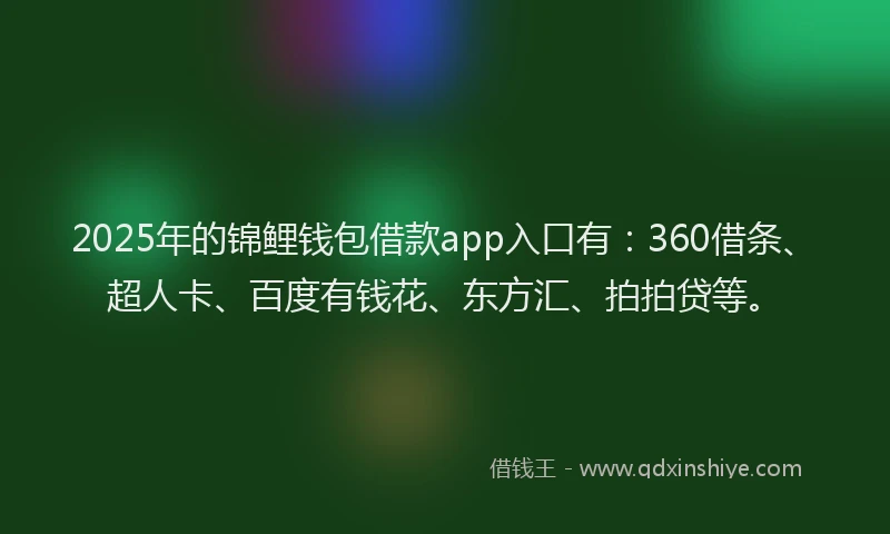 2025年的锦鲤钱包借款app入口有：360借条、超人卡、百度有钱花、东方汇、拍拍贷等。