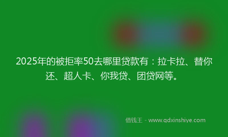2025年的被拒率50去哪里贷款有：拉卡拉、替你还、超人卡、你我贷、团贷网等。