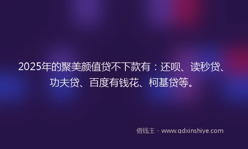 2025年的聚美颜值贷不下款有：还呗、读秒贷、功夫贷、百度有钱花、柯基贷等。