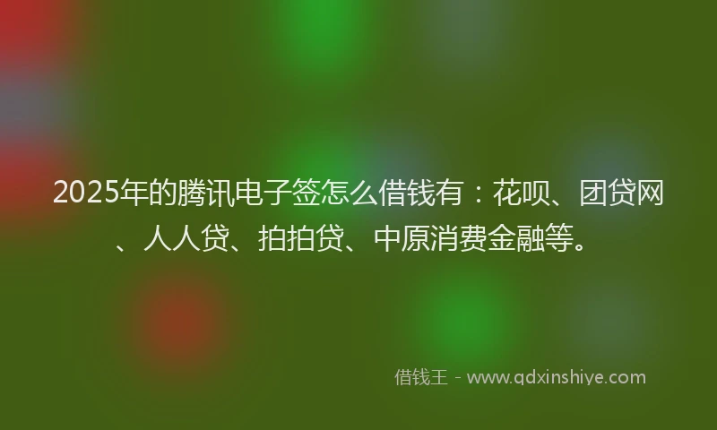 2025年的腾讯电子签怎么借钱有：花呗、团贷网、人人贷、拍拍贷、中原消费金融等。