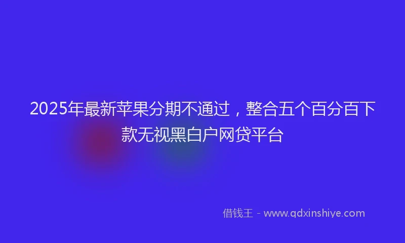 2025年最新苹果分期不通过，整合五个百分百下款无视黑白户网贷平台