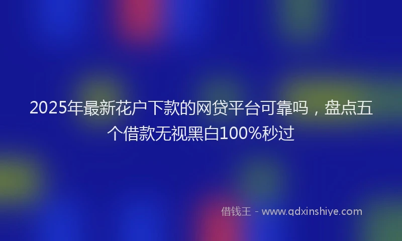 2025年最新花户下款的网贷平台可靠吗，盘点五个借款无视黑白100%秒过