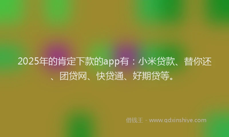 2025年的肯定下款的app有：小米贷款、替你还、团贷网、快贷通、好期贷等。