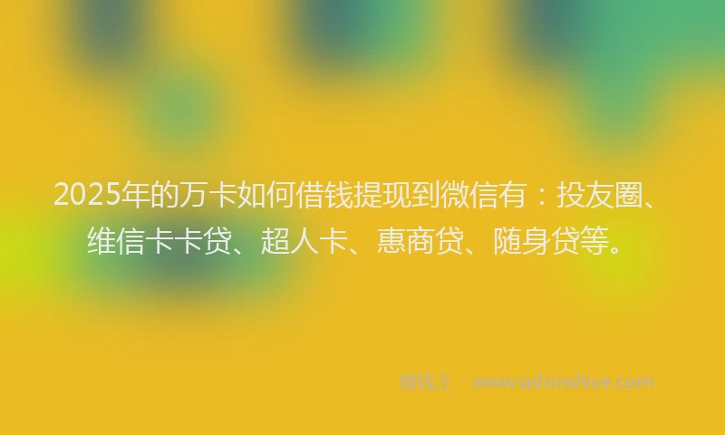 2025年的万卡如何借钱提现到微信有：投友圈、维信卡卡贷、超人卡、惠商贷、随身贷等。