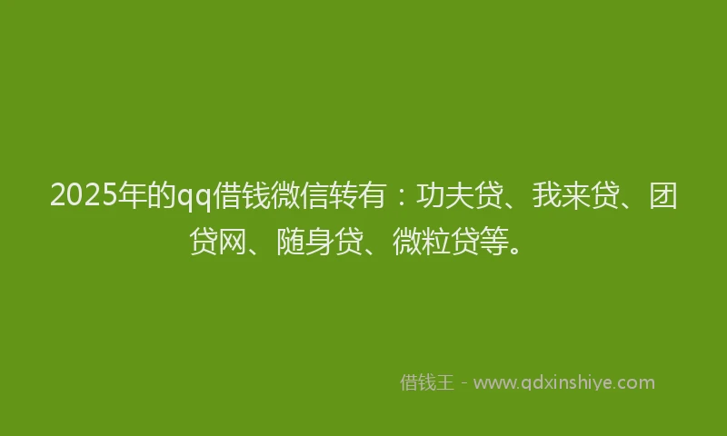 2025年的qq借钱微信转有：功夫贷、我来贷、团贷网、随身贷、微粒贷等。