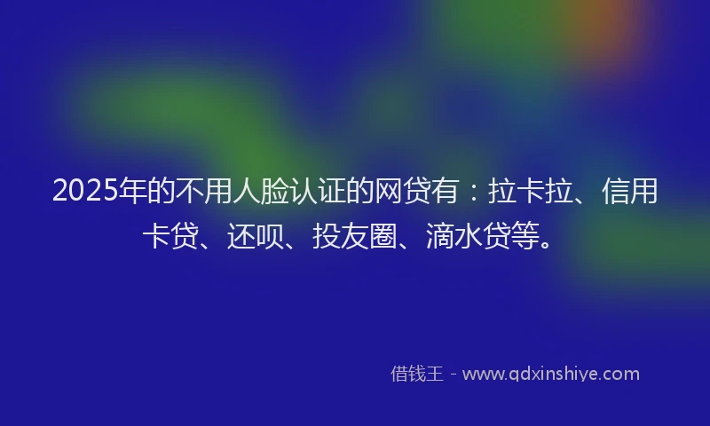 2025年的不用人脸认证的网贷有：拉卡拉、信用卡贷、还呗、投友圈、滴水贷等。