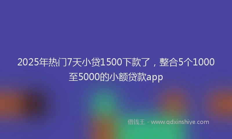 2025年热门7天小贷1500下款了，整合5个1000至5000的小额贷款app