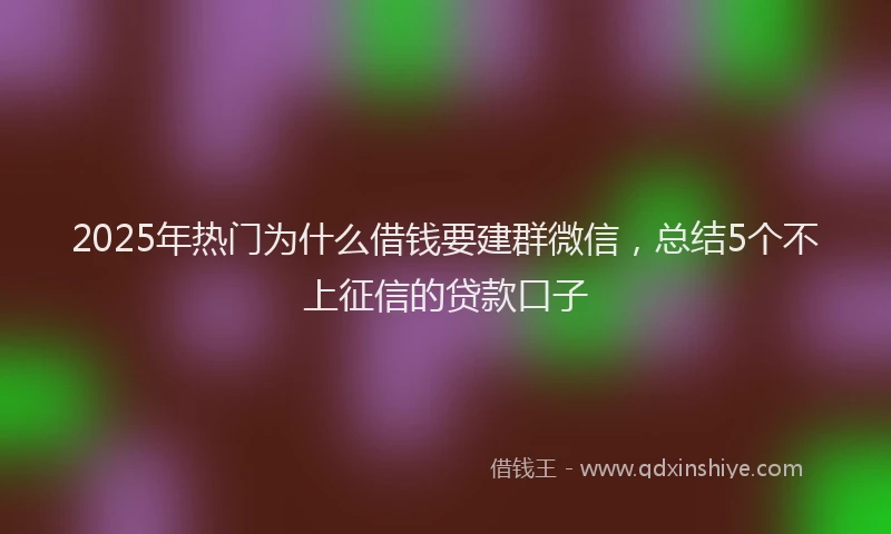 2025年热门为什么借钱要建群微信，总结5个不上征信的贷款口子
