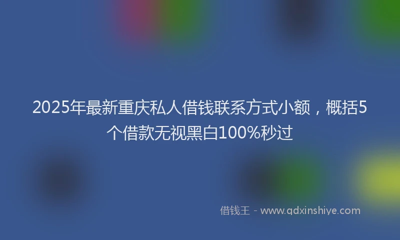 2025年最新重庆私人借钱联系方式小额，概括5个借款无视黑白100%秒过