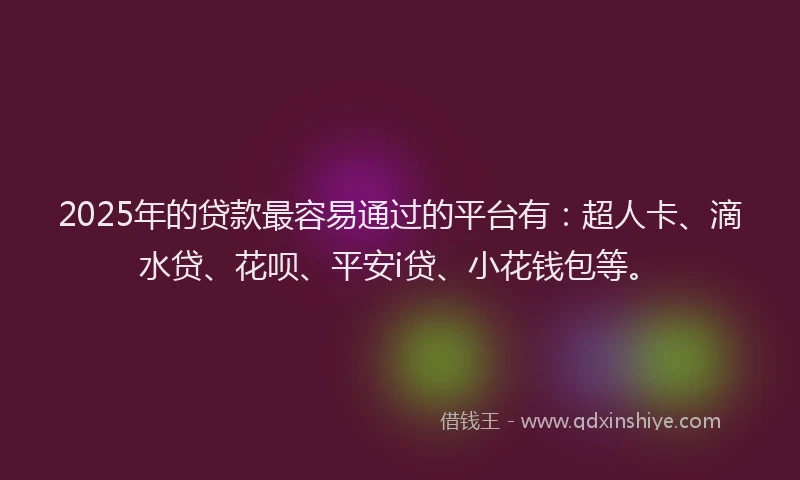 2025年的贷款最容易通过的平台有：超人卡、滴水贷、花呗、平安i贷、小花钱包等。