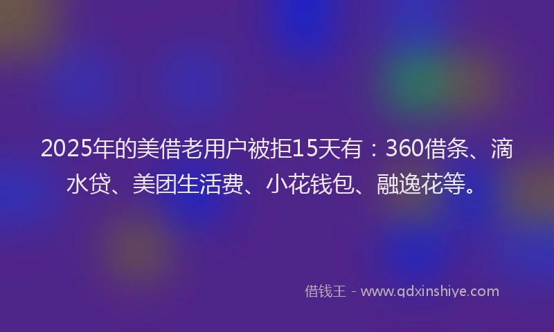 2025年的美借老用户被拒15天有：360借条、滴水贷、美团生活费、小花钱包、融逸花等。