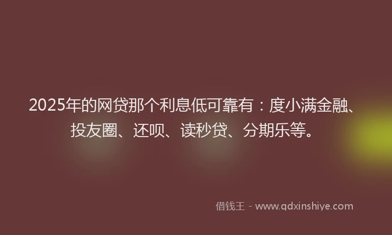 2025年的网贷那个利息低可靠有：度小满金融、投友圈、还呗、读秒贷、分期乐等。