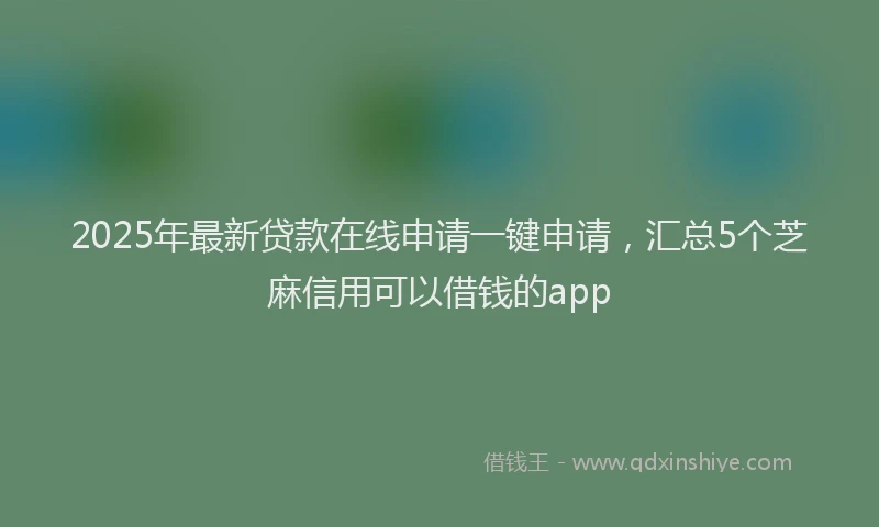 2025年最新贷款在线申请一键申请，汇总5个芝麻信用可以借钱的app