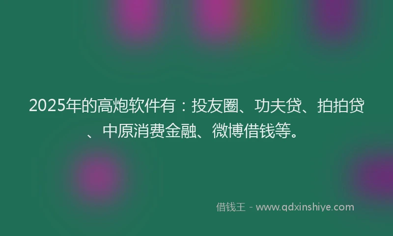 2025年的高炮软件有：投友圈、功夫贷、拍拍贷、中原消费金融、微博借钱等。