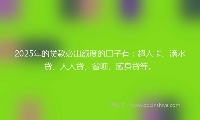2025年的贷款必出额度的口子有：超人卡、滴水贷、人人贷、省呗、随身贷等。