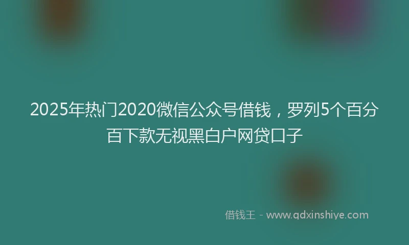 2025年热门2020微信公众号借钱，罗列5个百分百下款无视黑白户网贷口子