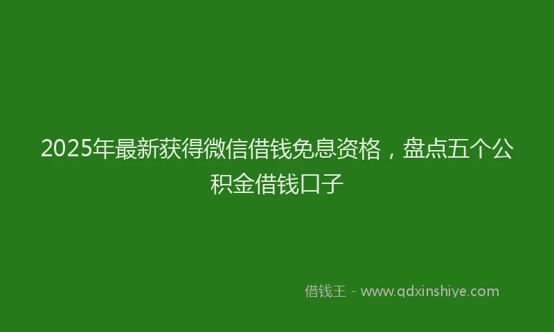 2025年最新获得微信借钱免息资格，盘点五个公积金借钱口子