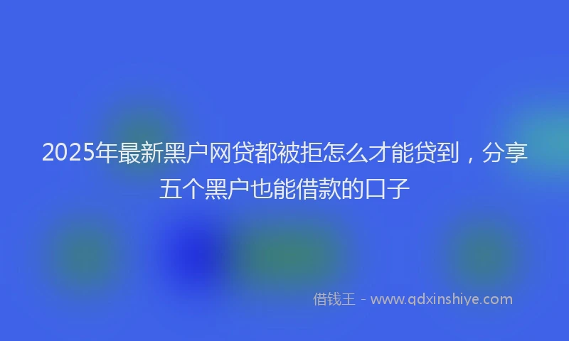 2025年最新黑户网贷都被拒怎么才能贷到，分享五个黑户也能借款的口子